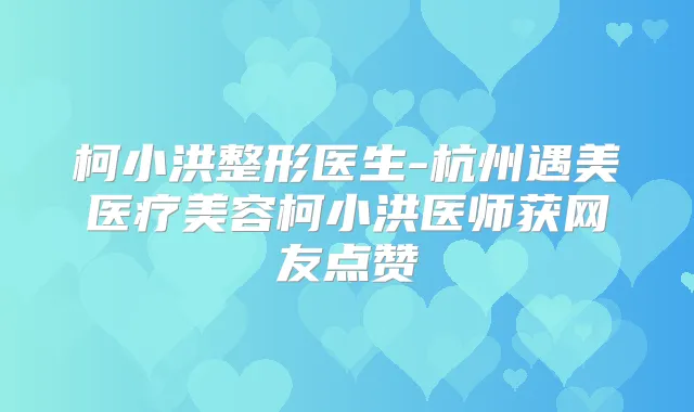 柯小洪整形医生-杭州遇美医疗美容柯小洪医师获网友点赞