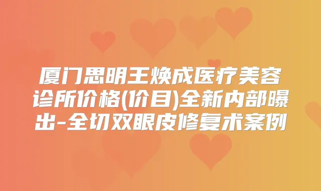 厦门思明王焕成医疗美容诊所价格(价目)全新内部曝出-全切双眼皮修复术案例