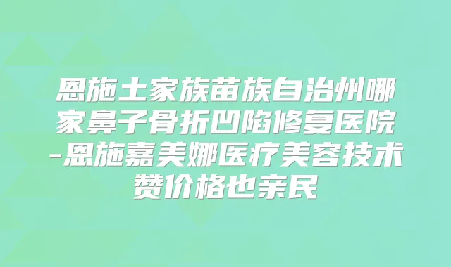 恩施土家族苗族自治州哪家鼻子骨折凹陷修复医院-恩施嘉美娜医疗美容技术赞价格也亲民
