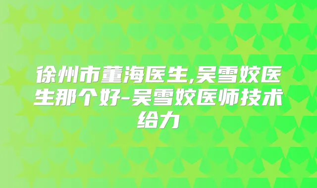 徐州市董海医生,吴雪姣医生那个好-吴雪姣医师技术给力