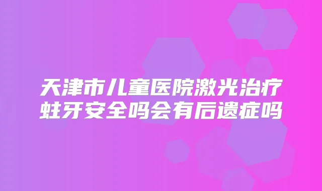 天津市儿童医院激光蛀牙安全吗会有后遗症吗
