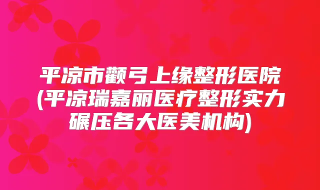 平凉市颧弓上缘整形医院(平凉瑞嘉丽医疗整形实力碾压各大医美机构)