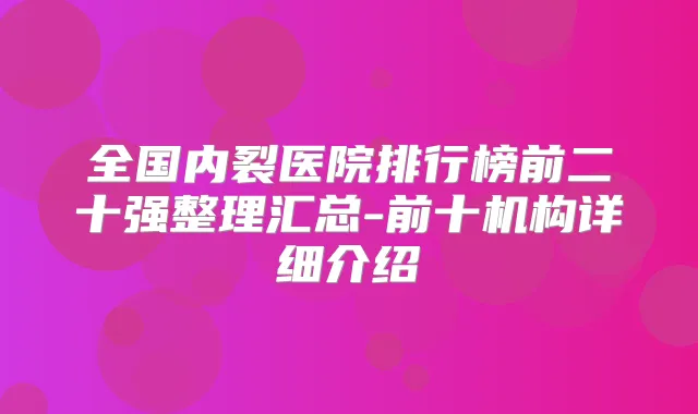 全国内裂医院排行榜前二十强整理汇总-前十机构详细介绍