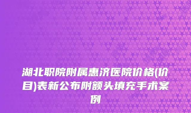 湖北职院附属惠济医院价格(价目)表新公布附额头填充手术案例