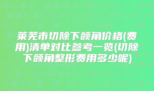 莱芜市切除下颌角价格(费用)清单对比参考一览(切除下颌角整形费用多少呢)