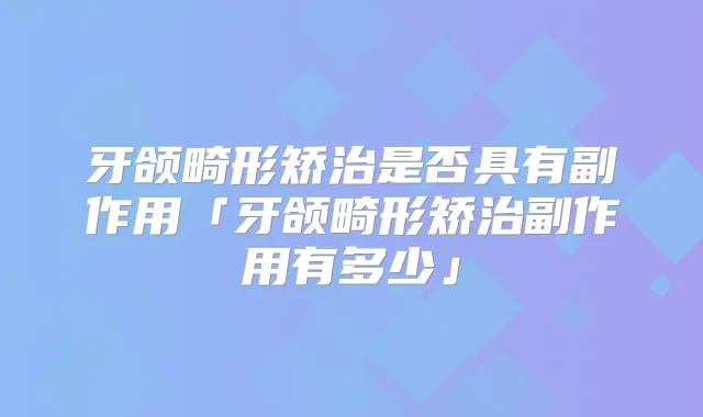 牙颌畸形矫治是否具有副作用「牙颌畸形矫治副作用有多少」