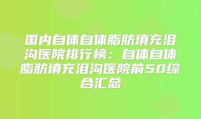 国内自体自体脂肪填充泪沟医院排行榜：自体自体脂肪填充泪沟医院前50综合汇总
