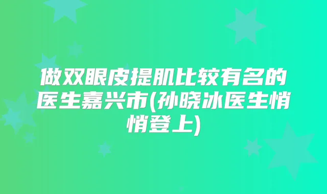 做双眼皮提肌比较有名的医生嘉兴市(孙晓冰医生悄悄登上)