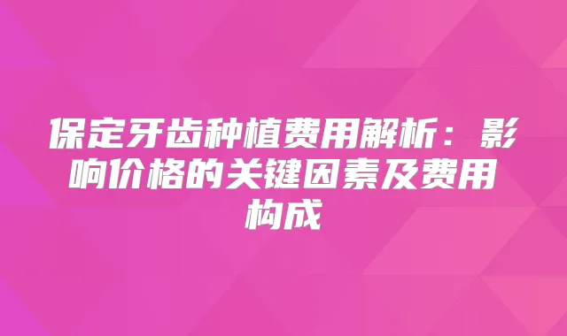 保定牙齿种植费用解析:影响价格的关键因素及费用构成