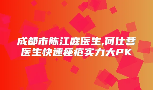 成都市陈江庭医生,何仕蓉医生快速痤疮实力大PK
