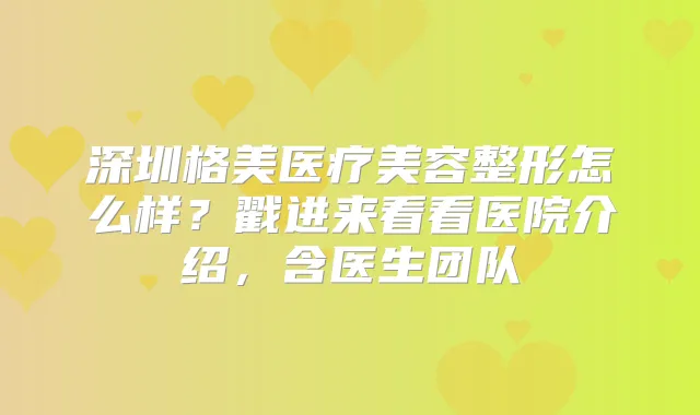 深圳格美医疗美容整形怎么样？戳进来看看医院介绍，含医生团队
