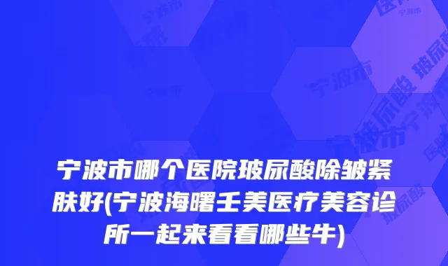 宁波市哪个医院玻尿酸除皱紧肤好(宁波海曙壬美医疗美容诊所一起来看看哪些牛)