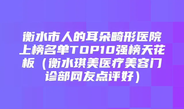 衡水市人的耳朵畸形医院上榜名单TOP10强榜天花板（衡水琪美医疗美容门诊部网友点评好）