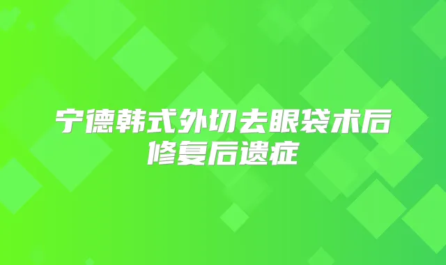 宁德韩式外切去眼袋术后修复后遗症