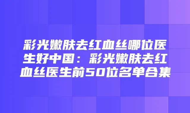 彩光嫩肤去红血丝哪位医生好中国：彩光嫩肤去红血丝医生前50位名单合集