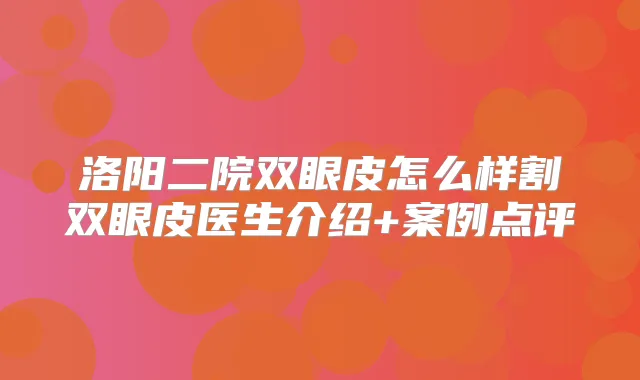 洛阳二院双眼皮怎么样割双眼皮医生介绍+案例点评