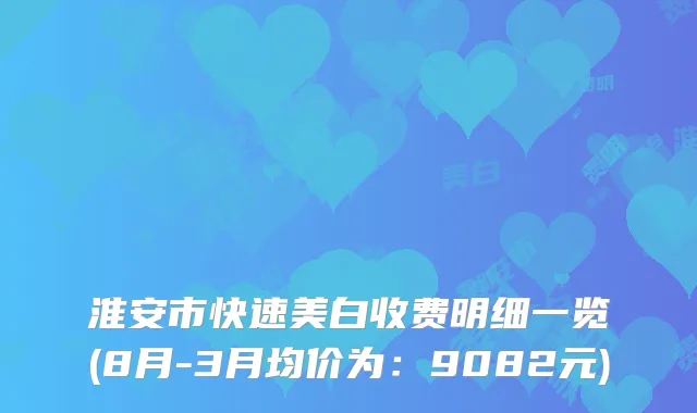 淮安市快速美白收费明细一览(8月-3月均价为：9082元)