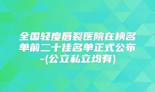 全国轻度唇裂医院在榜名单前二十佳名单正式公布-(公立私立均有)