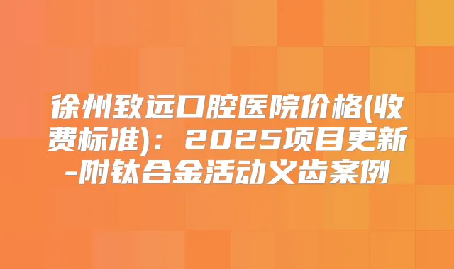徐州致远口腔医院价格(收费标准)：2025项目更新-附钛合金活动义齿案例