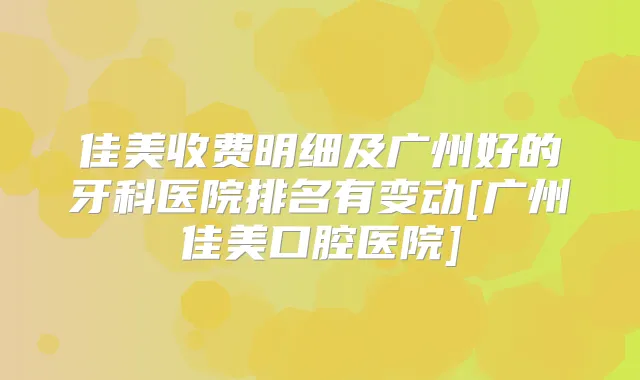 佳美收费明细及广州好的牙科医院排名有变动[广州佳美口腔医院]