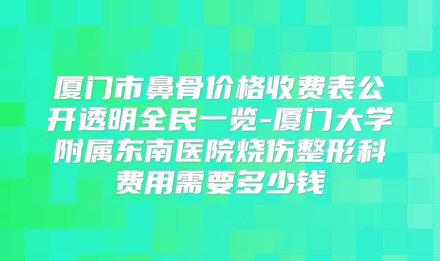 厦门市鼻骨价格收费表公开透明全民一览-厦门大学附属东南医院烧伤整形科费用需要多少钱