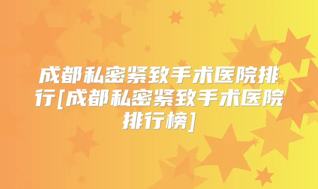 成都私密紧致手术医院排行[成都私密紧致手术医院排行榜]