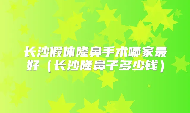 长沙假体隆鼻手术哪家好（长沙隆鼻子多少钱）