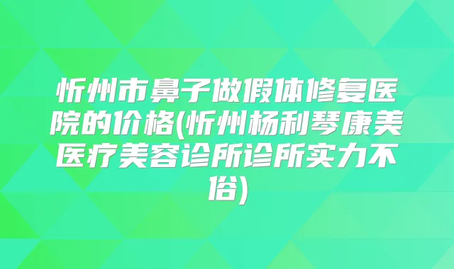 忻州市鼻子做假体修复医院的价格(忻州杨利琴康美医疗美容诊所诊所实力不俗)