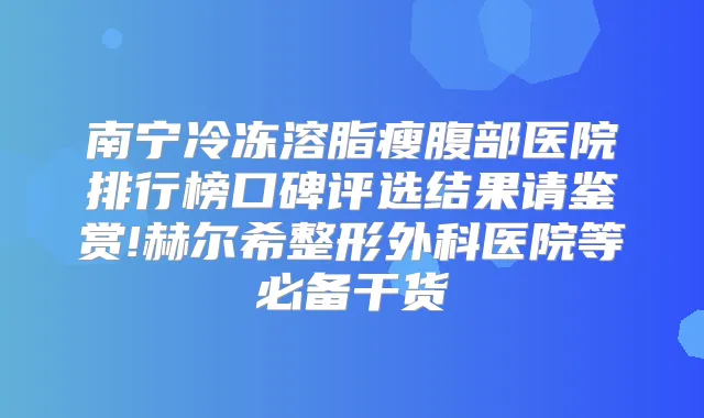 南宁冷冻溶脂瘦腹部医院排行榜口碑评选结果请鉴赏!赫尔希整形外科医院等必备干货