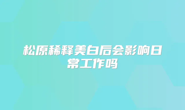 松原稀释美白后会影响日常工作吗