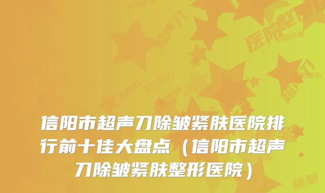 信阳市超声刀除皱紧肤医院排行前十佳大盘点（信阳市超声刀除皱紧肤整形医院）
