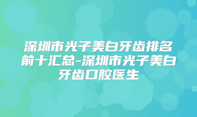 深圳市光子美白牙齿排名前十汇总-深圳市光子美白牙齿口腔医生