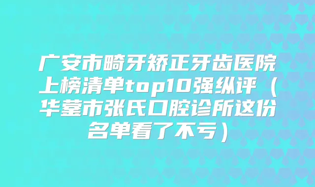 广安市畸牙矫正牙齿医院上榜清单top10强纵评（华蓥市张氏口腔诊所这份名单看了不亏）