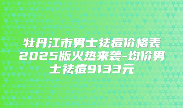 牡丹江市男士祛痘价格表2025版火热来袭-均价男士祛痘9133元