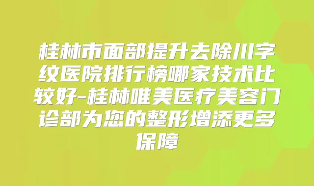 桂林市面部提升去除川字纹医院排行榜哪家技术比较好-桂林唯美医疗美容门诊部为您的整形增添更多保障