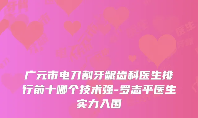 广元市电刀割牙龈齿科医生排行前十哪个技术强-罗志平医生实力入围