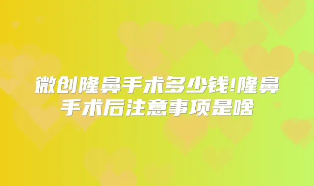 微创隆鼻手术多少钱!隆鼻手术后注意事项是啥