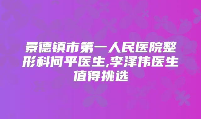 景德镇市第一人民医院整形科何平医生,李泽伟医生值得挑选