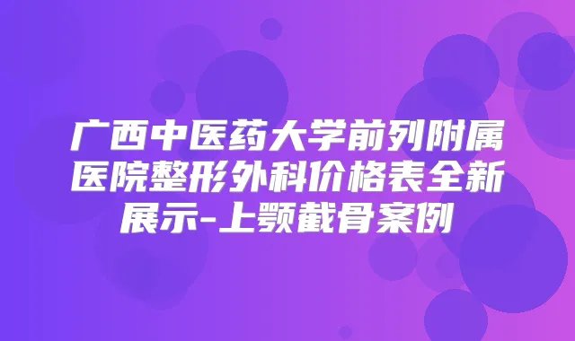 广西中医药大学前列附属医院整形外科价格表全新展示-上颚截骨案例