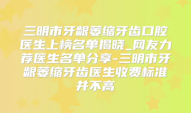三明市牙龈萎缩牙齿口腔医生上榜名单揭晓_网友力荐医生名单分享-三明市牙龈萎缩牙齿医生收费标准并不高