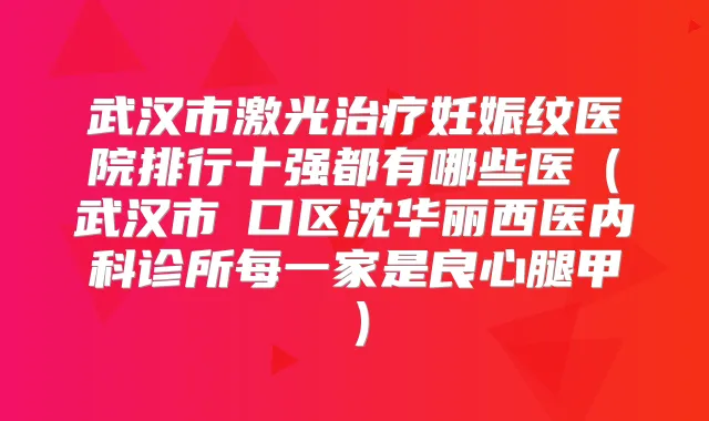 武汉市激光妊娠纹医院排行十强都有哪些医（武汉市硚口区沈华丽西医内科诊所每一家是良心腿甲）