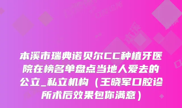 本溪市瑞典诺贝尔CC种植牙医院在榜名单盘点当地人爱去的公立_私立机构（王晓军口腔诊所术后效果包你满意）