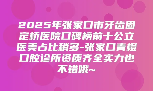 2025年张家口市牙齿固定桥医院口碑榜前十公立医美占比稍多-张家口青橙口腔诊所资质齐全实力也不错哦~