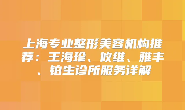 上海专业整形美容机构推荐：王海珍、攸维、雅丰、铂生诊所服务详解