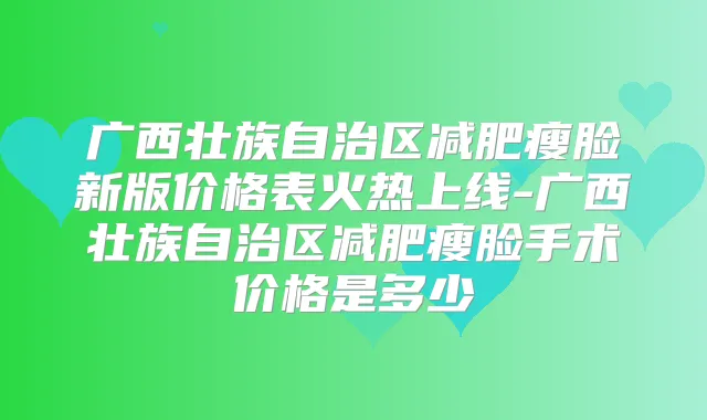 广西壮族自治区减肥瘦脸新版价格表火热上线-广西壮族自治区减肥瘦脸手术价格是多少