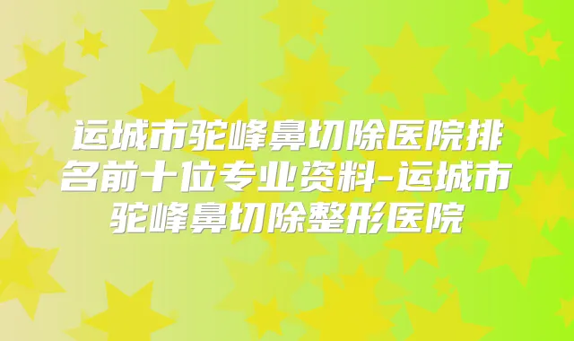 运城市驼峰鼻切除医院排名前十位专业资料-运城市驼峰鼻切除整形医院
