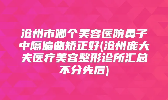 沧州市哪个美容医院鼻子中隔偏曲矫正好(沧州庞大夫医疗美容整形诊所汇总不分先后)