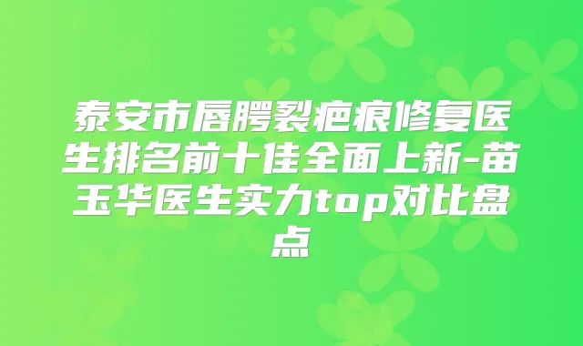 泰安市唇腭裂疤痕修复医生排名前十佳全面上新-苗玉华医生实力top对比盘点