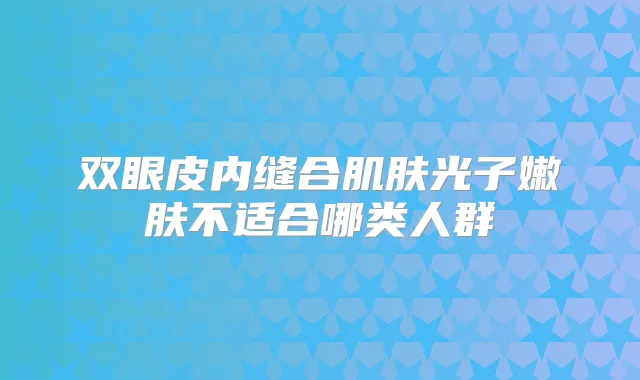 双眼皮内缝合肌肤光子嫩肤不适合哪类人群