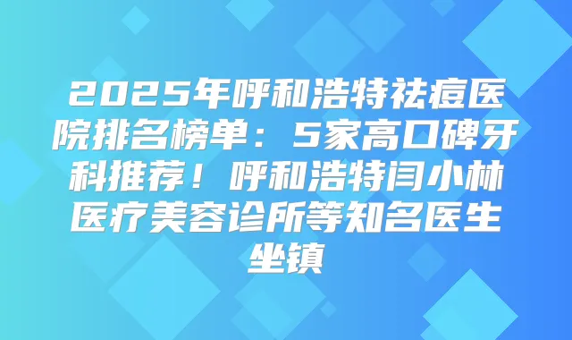 2025年呼和浩特祛痘医院排名榜单：5家高口碑牙科推荐！呼和浩特闫小林医疗美容诊所等知名医生坐镇